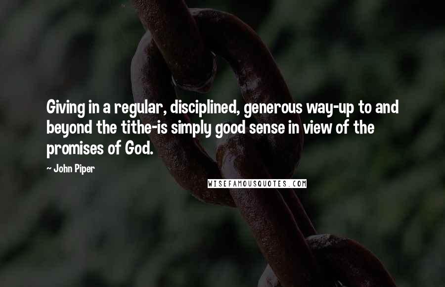 John Piper Quotes: Giving in a regular, disciplined, generous way-up to and beyond the tithe-is simply good sense in view of the promises of God.