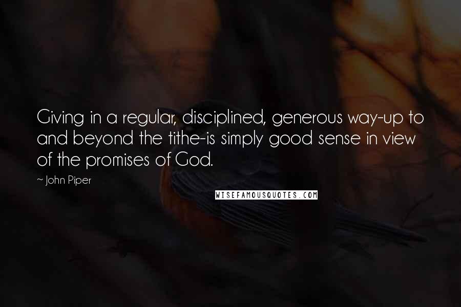 John Piper Quotes: Giving in a regular, disciplined, generous way-up to and beyond the tithe-is simply good sense in view of the promises of God.