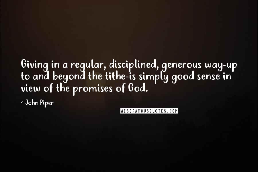 John Piper Quotes: Giving in a regular, disciplined, generous way-up to and beyond the tithe-is simply good sense in view of the promises of God.