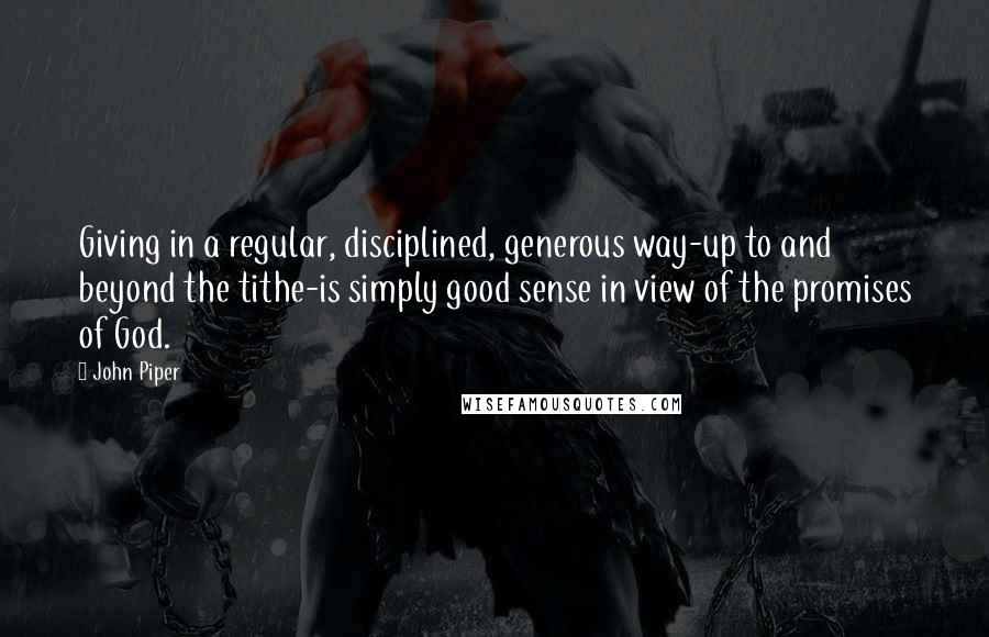 John Piper Quotes: Giving in a regular, disciplined, generous way-up to and beyond the tithe-is simply good sense in view of the promises of God.