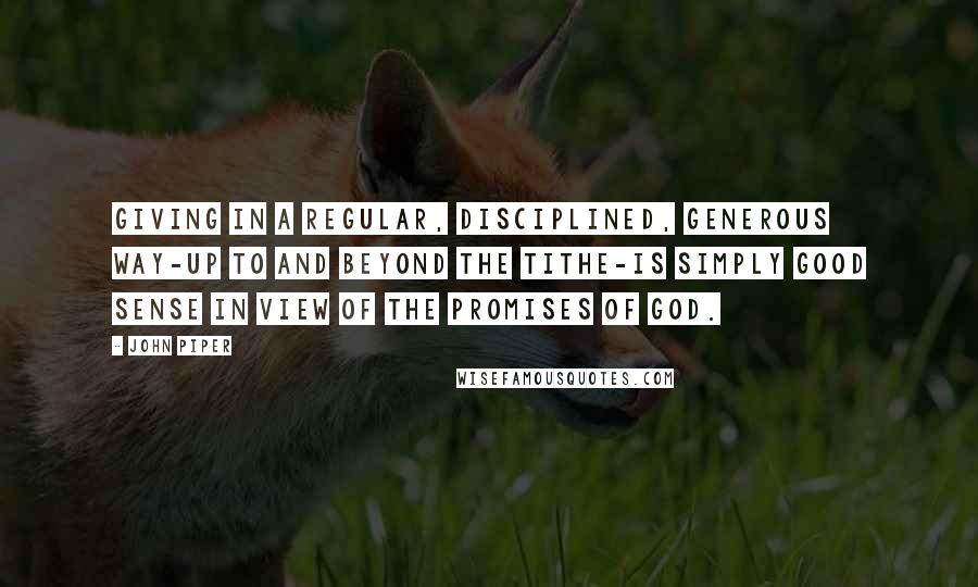 John Piper Quotes: Giving in a regular, disciplined, generous way-up to and beyond the tithe-is simply good sense in view of the promises of God.