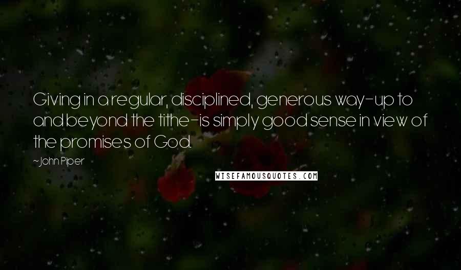 John Piper Quotes: Giving in a regular, disciplined, generous way-up to and beyond the tithe-is simply good sense in view of the promises of God.