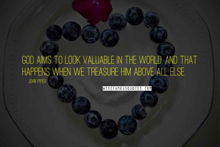 John Piper Quotes: God aims to look valuable in the world, and that happens when we treasure him above all else.