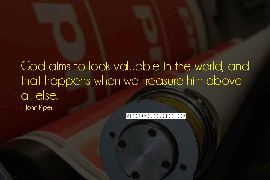 John Piper Quotes: God aims to look valuable in the world, and that happens when we treasure him above all else.