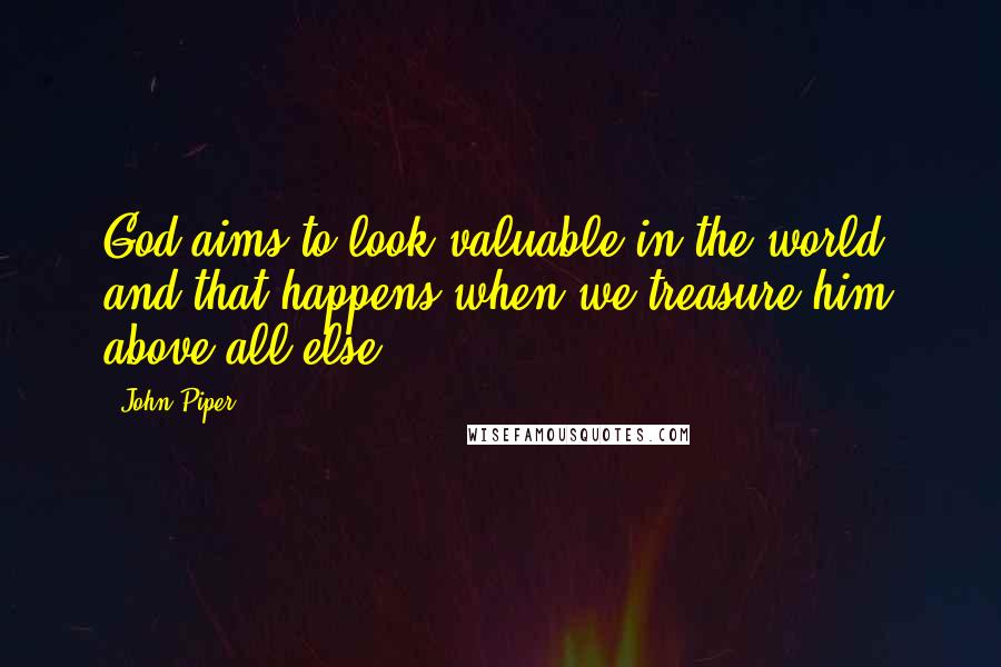 John Piper Quotes: God aims to look valuable in the world, and that happens when we treasure him above all else.