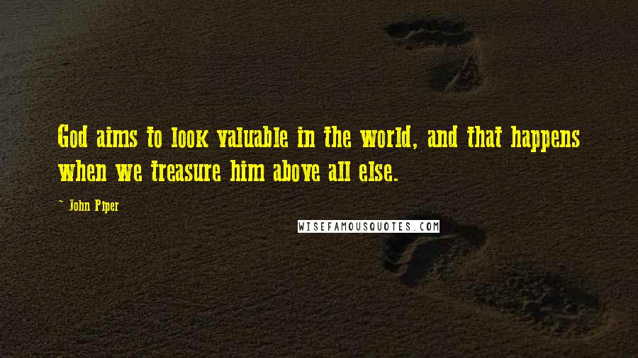 John Piper Quotes: God aims to look valuable in the world, and that happens when we treasure him above all else.