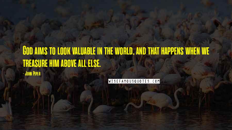 John Piper Quotes: God aims to look valuable in the world, and that happens when we treasure him above all else.