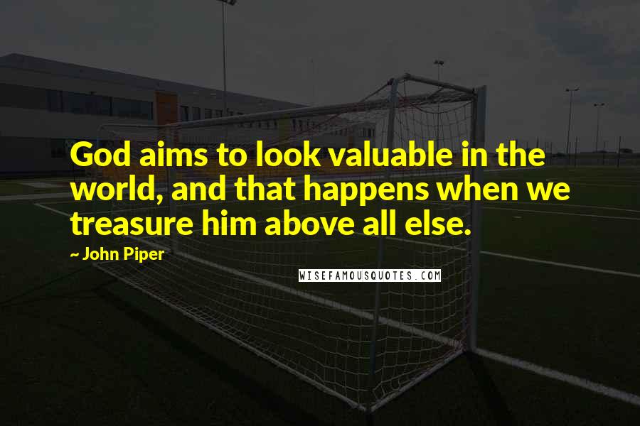 John Piper Quotes: God aims to look valuable in the world, and that happens when we treasure him above all else.