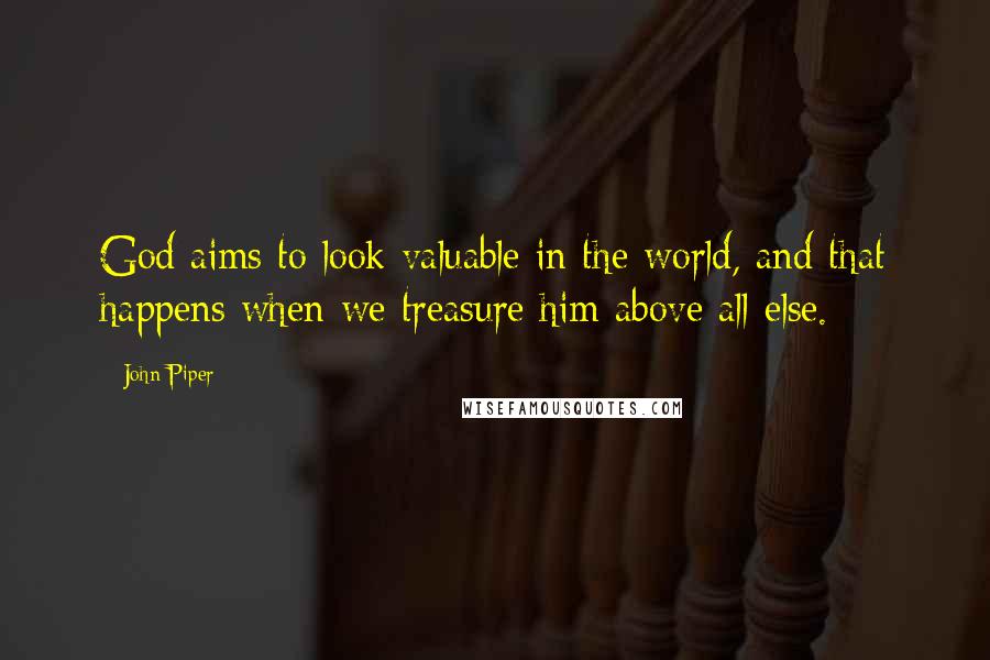 John Piper Quotes: God aims to look valuable in the world, and that happens when we treasure him above all else.