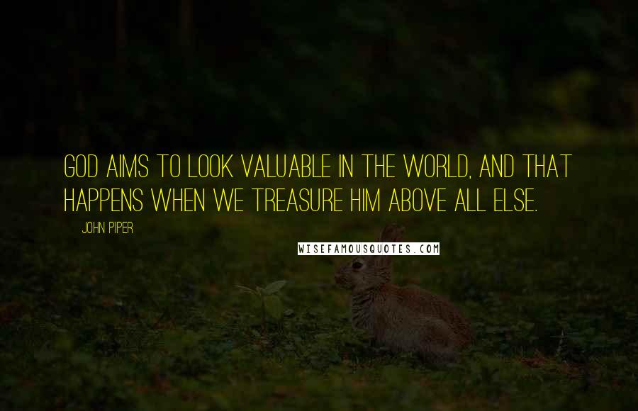 John Piper Quotes: God aims to look valuable in the world, and that happens when we treasure him above all else.