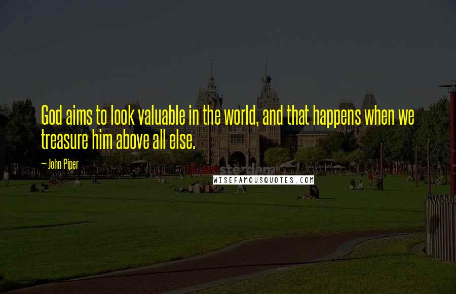 John Piper Quotes: God aims to look valuable in the world, and that happens when we treasure him above all else.
