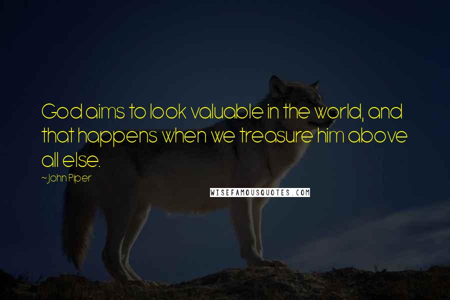 John Piper Quotes: God aims to look valuable in the world, and that happens when we treasure him above all else.