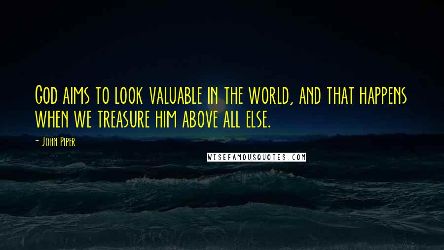 John Piper Quotes: God aims to look valuable in the world, and that happens when we treasure him above all else.