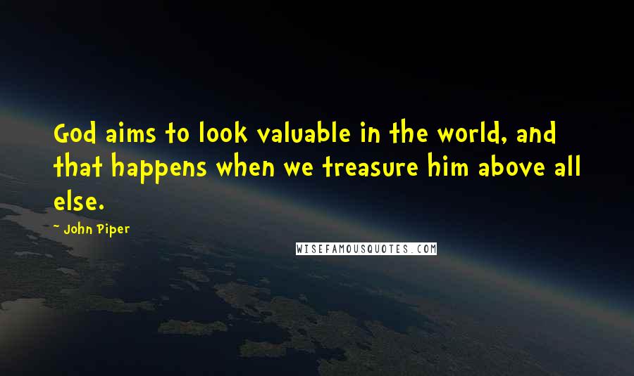 John Piper Quotes: God aims to look valuable in the world, and that happens when we treasure him above all else.