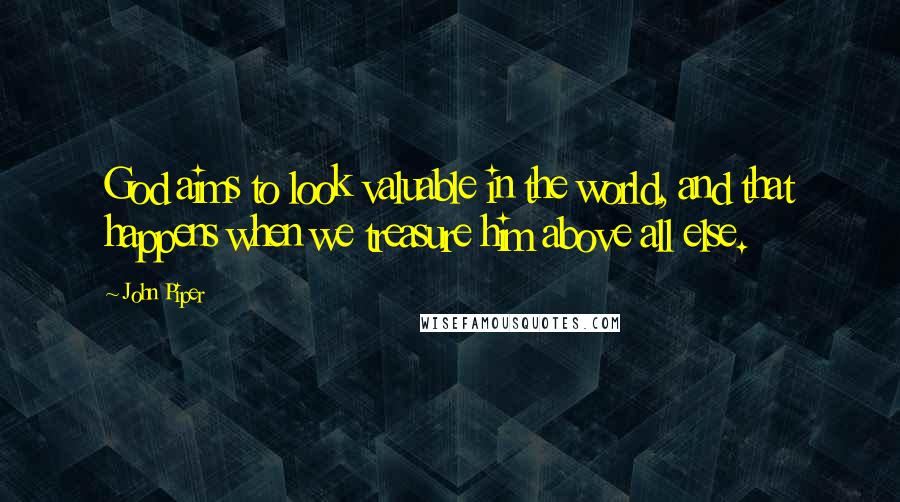 John Piper Quotes: God aims to look valuable in the world, and that happens when we treasure him above all else.