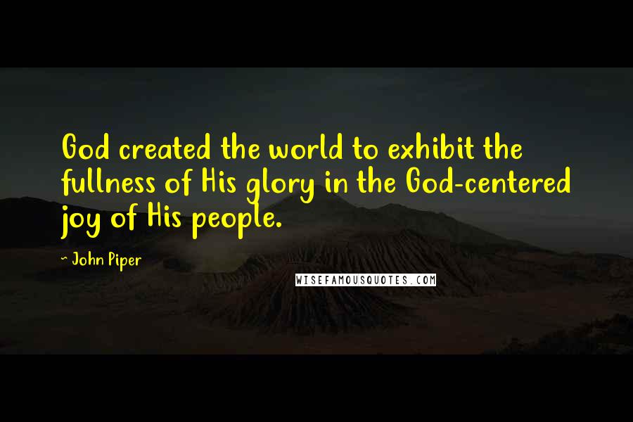 John Piper Quotes: God created the world to exhibit the fullness of His glory in the God-centered joy of His people.