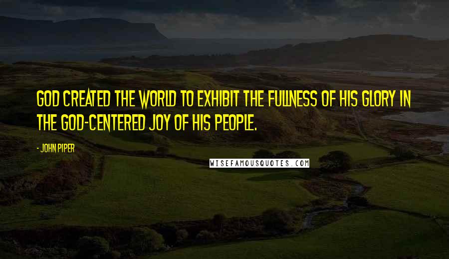 John Piper Quotes: God created the world to exhibit the fullness of His glory in the God-centered joy of His people.