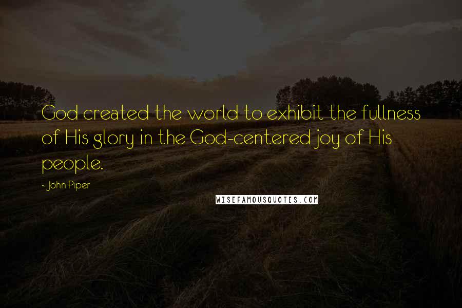 John Piper Quotes: God created the world to exhibit the fullness of His glory in the God-centered joy of His people.