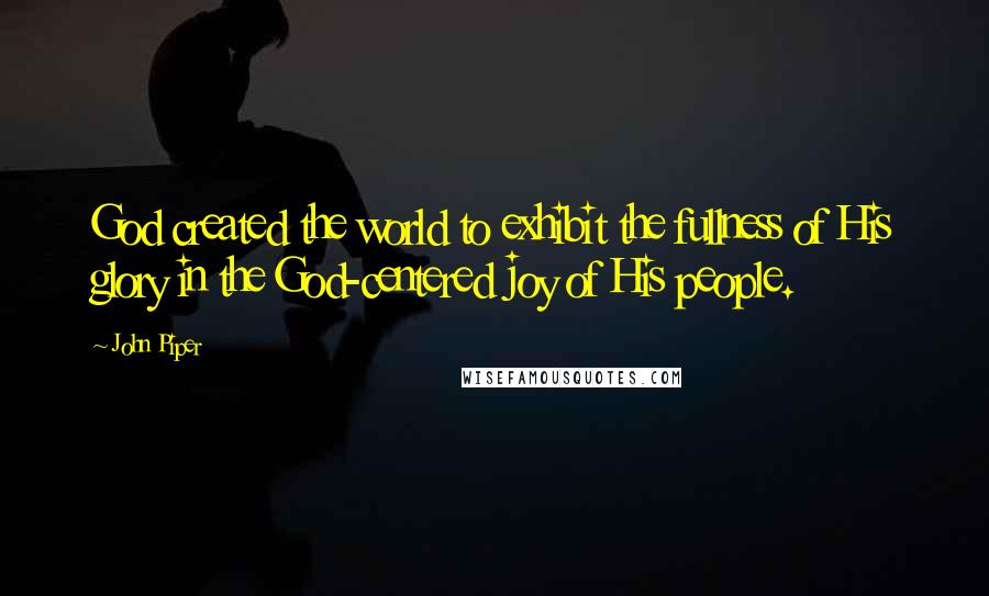 John Piper Quotes: God created the world to exhibit the fullness of His glory in the God-centered joy of His people.