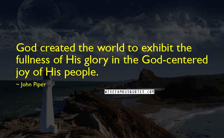 John Piper Quotes: God created the world to exhibit the fullness of His glory in the God-centered joy of His people.