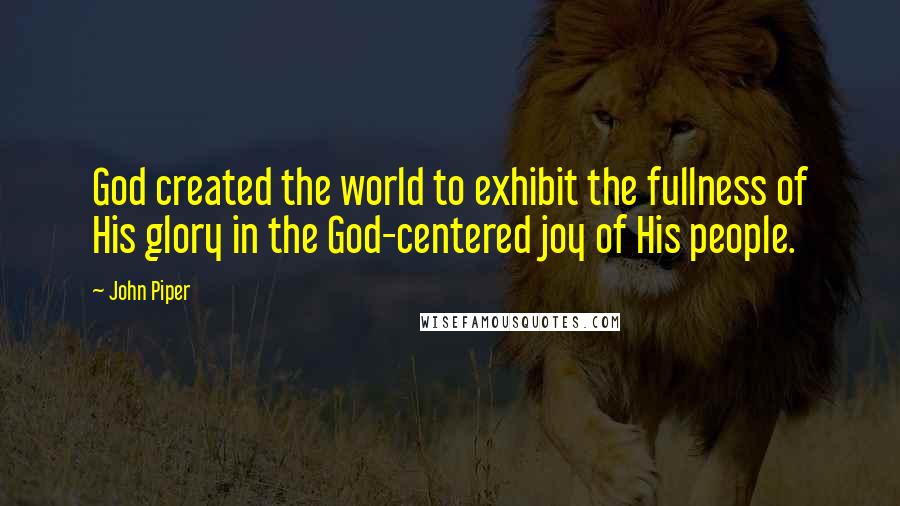 John Piper Quotes: God created the world to exhibit the fullness of His glory in the God-centered joy of His people.