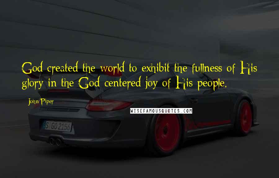 John Piper Quotes: God created the world to exhibit the fullness of His glory in the God-centered joy of His people.