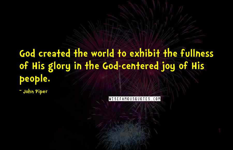 John Piper Quotes: God created the world to exhibit the fullness of His glory in the God-centered joy of His people.