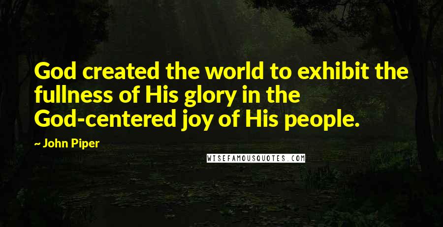 John Piper Quotes: God created the world to exhibit the fullness of His glory in the God-centered joy of His people.