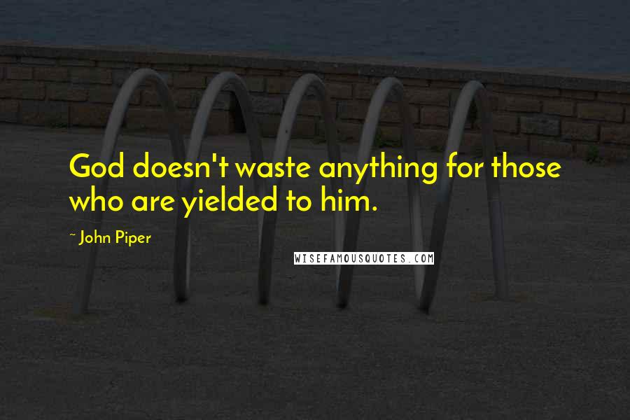 John Piper Quotes: God doesn't waste anything for those who are yielded to him.