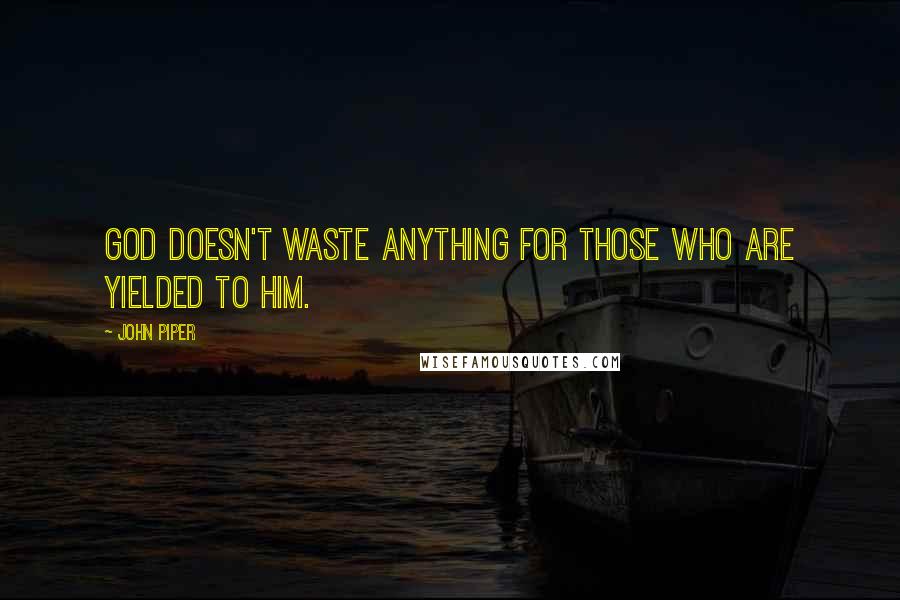 John Piper Quotes: God doesn't waste anything for those who are yielded to him.