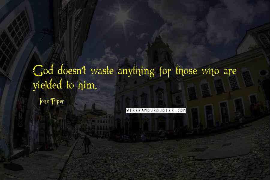 John Piper Quotes: God doesn't waste anything for those who are yielded to him.