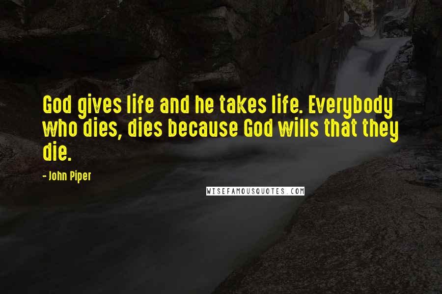 John Piper Quotes: God gives life and he takes life. Everybody who dies, dies because God wills that they die.