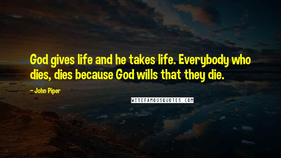 John Piper Quotes: God gives life and he takes life. Everybody who dies, dies because God wills that they die.