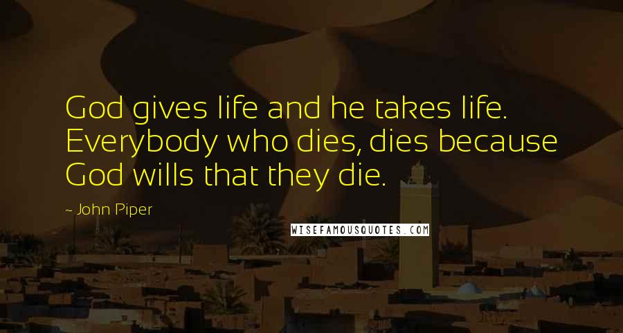 John Piper Quotes: God gives life and he takes life. Everybody who dies, dies because God wills that they die.
