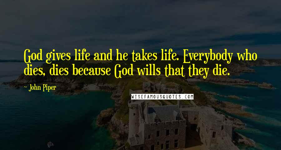 John Piper Quotes: God gives life and he takes life. Everybody who dies, dies because God wills that they die.