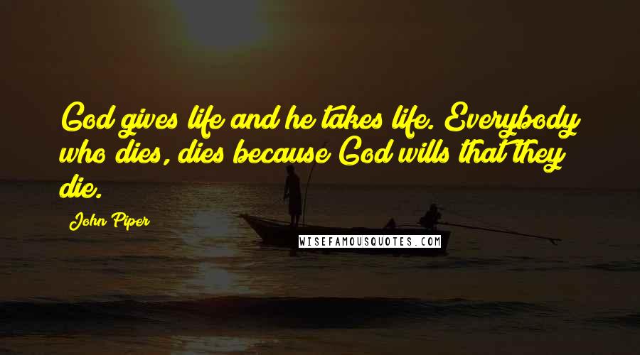 John Piper Quotes: God gives life and he takes life. Everybody who dies, dies because God wills that they die.