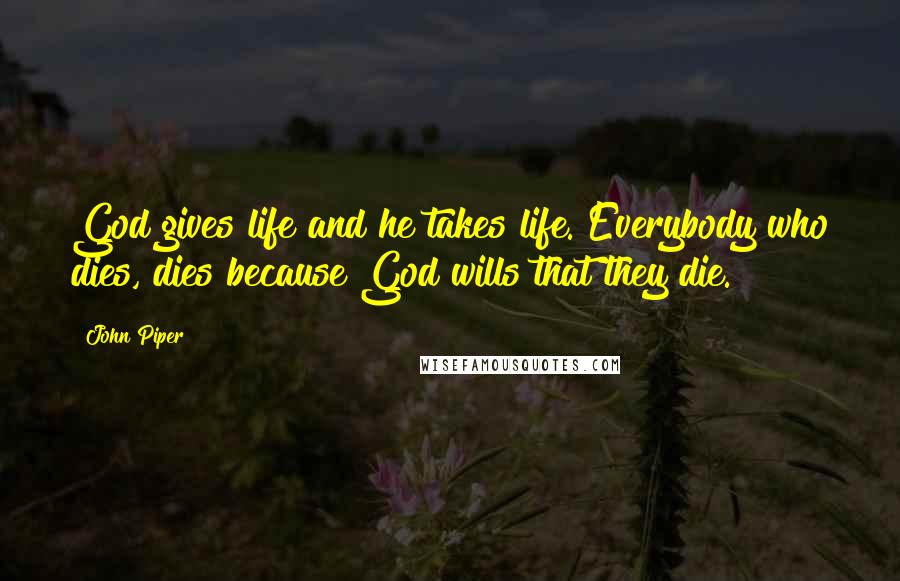John Piper Quotes: God gives life and he takes life. Everybody who dies, dies because God wills that they die.