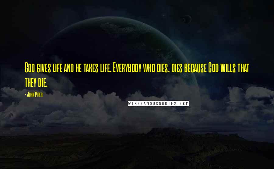 John Piper Quotes: God gives life and he takes life. Everybody who dies, dies because God wills that they die.