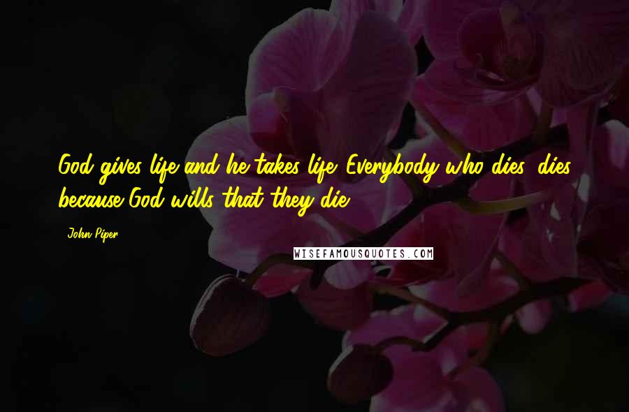 John Piper Quotes: God gives life and he takes life. Everybody who dies, dies because God wills that they die.