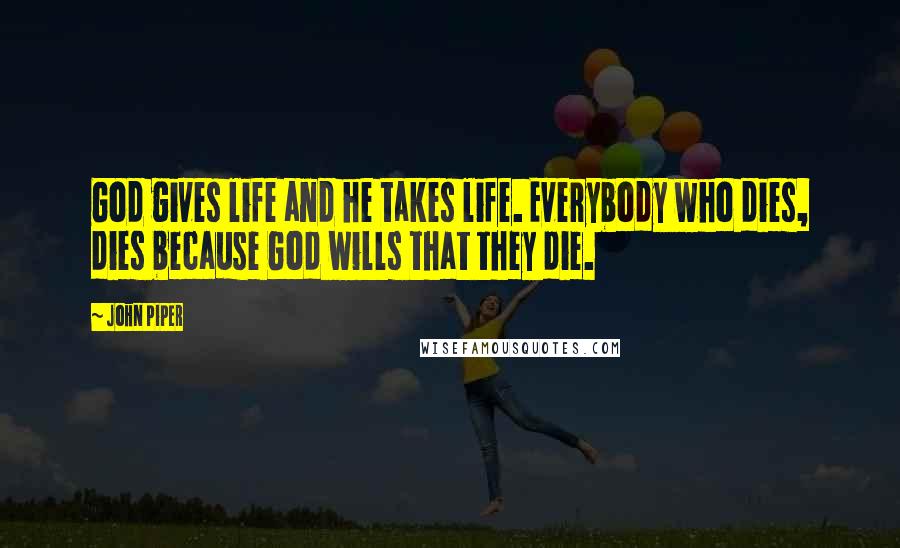 John Piper Quotes: God gives life and he takes life. Everybody who dies, dies because God wills that they die.