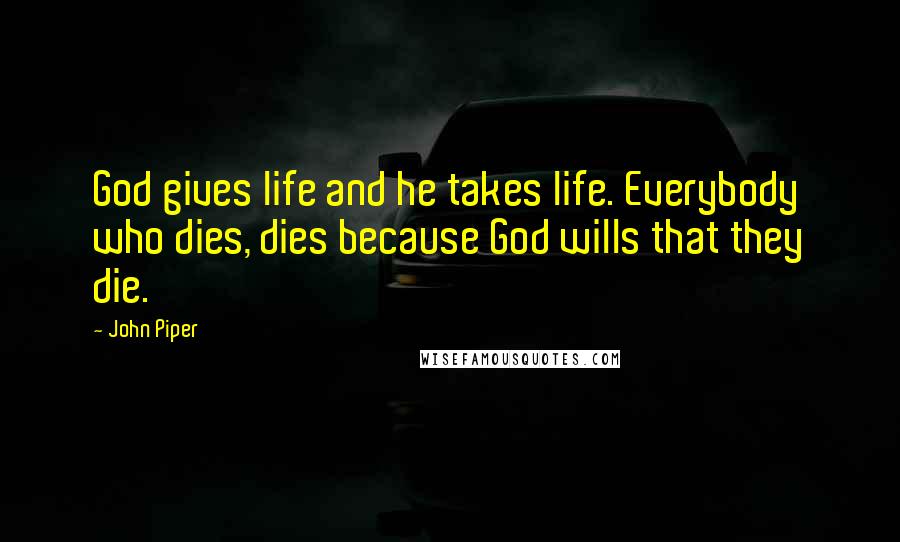 John Piper Quotes: God gives life and he takes life. Everybody who dies, dies because God wills that they die.