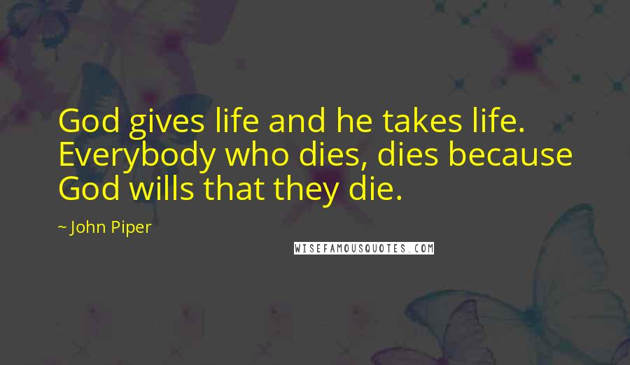 John Piper Quotes: God gives life and he takes life. Everybody who dies, dies because God wills that they die.