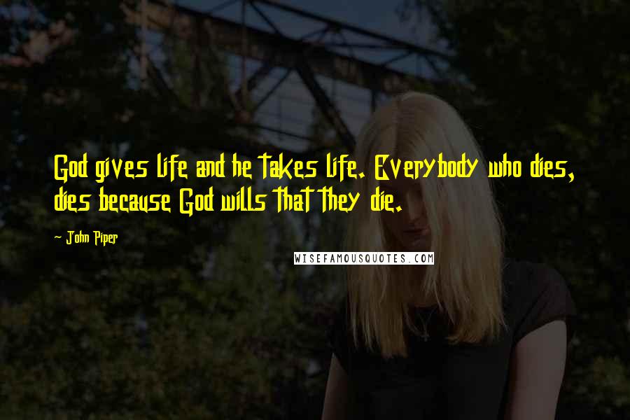 John Piper Quotes: God gives life and he takes life. Everybody who dies, dies because God wills that they die.