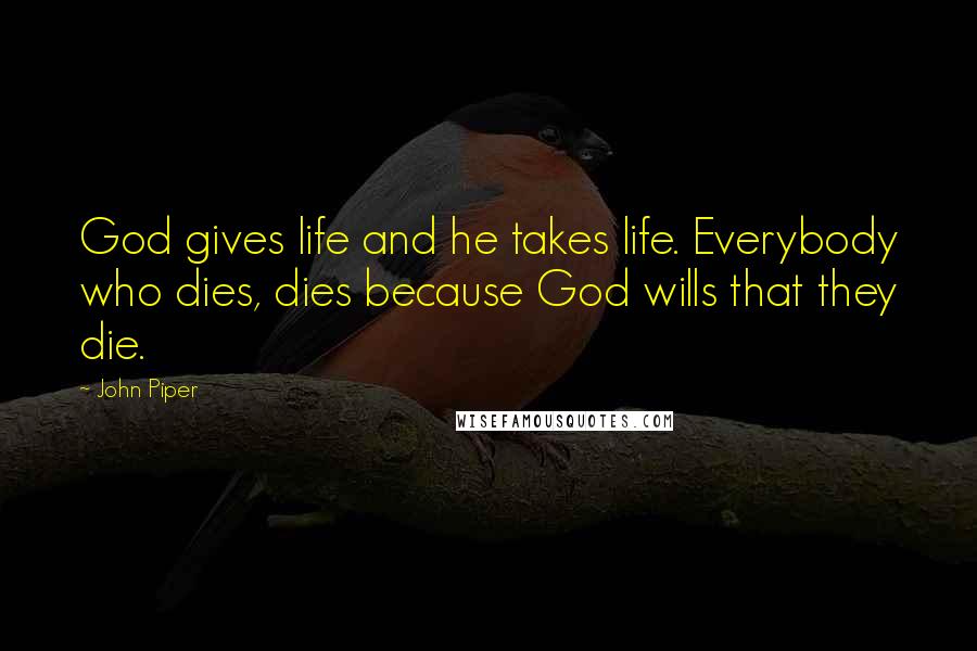 John Piper Quotes: God gives life and he takes life. Everybody who dies, dies because God wills that they die.
