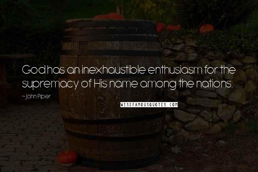 John Piper Quotes: God has an inexhaustible enthusiasm for the supremacy of His name among the nations.