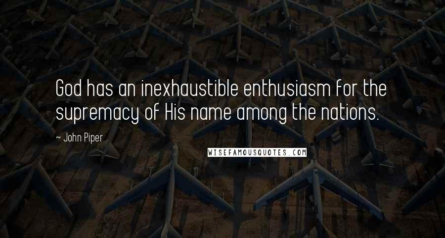 John Piper Quotes: God has an inexhaustible enthusiasm for the supremacy of His name among the nations.