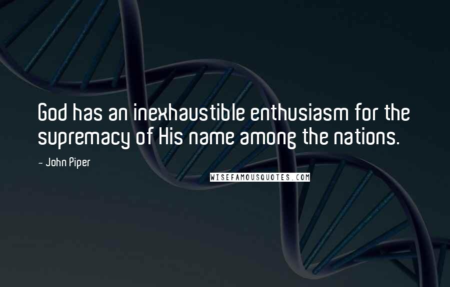 John Piper Quotes: God has an inexhaustible enthusiasm for the supremacy of His name among the nations.