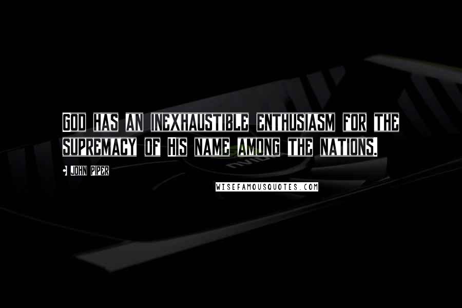 John Piper Quotes: God has an inexhaustible enthusiasm for the supremacy of His name among the nations.