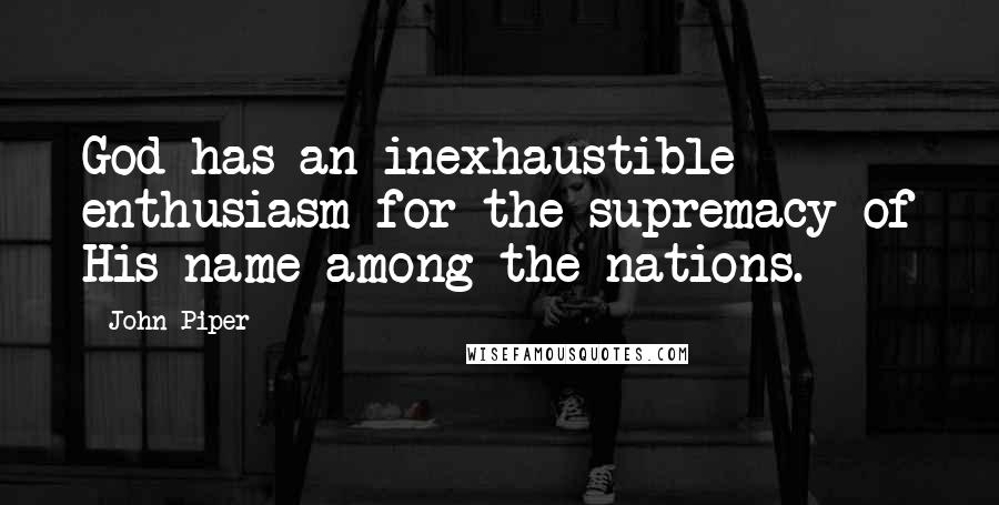John Piper Quotes: God has an inexhaustible enthusiasm for the supremacy of His name among the nations.