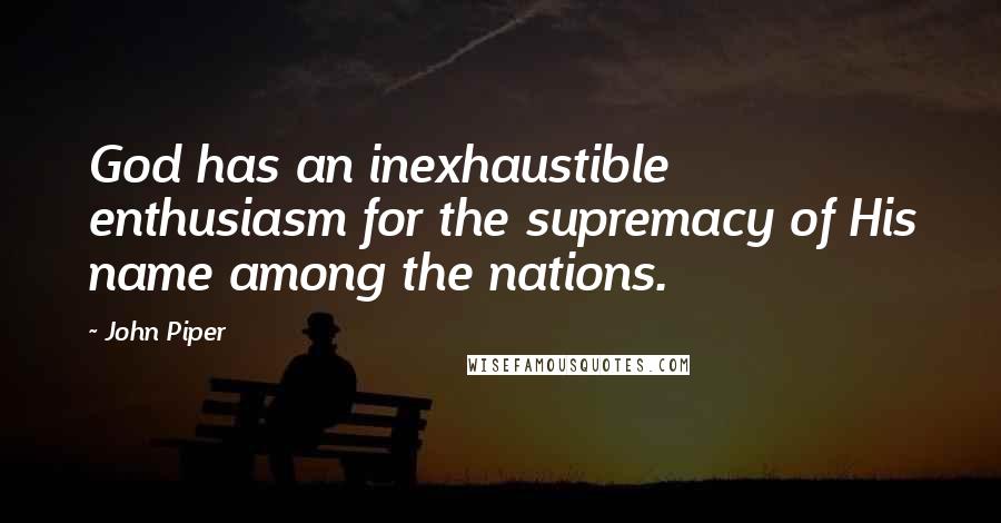 John Piper Quotes: God has an inexhaustible enthusiasm for the supremacy of His name among the nations.